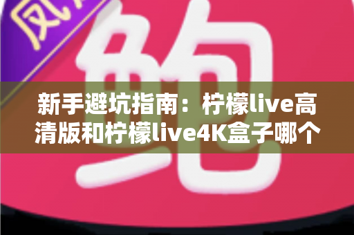 新手避坑指南：柠檬live高清版和柠檬live4K盒子哪个适合新手？看完这篇再决定