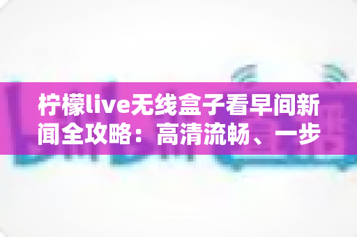 柠檬live无线盒子看早间新闻全攻略:高清流畅、一步到位的家庭资讯观看指南 柠檬live无线盒子看早间新闻全攻略:高清流畅、一步到位的家庭资讯观看指南