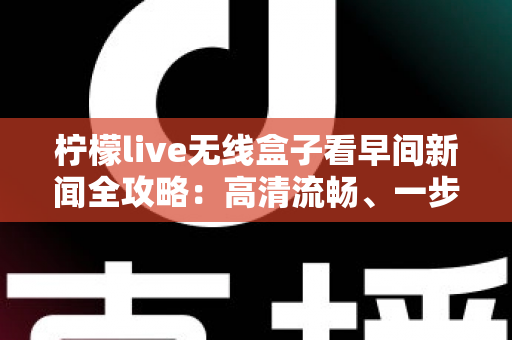柠檬live无线盒子看早间新闻全攻略:高清流畅、一步到位的家庭资讯观看指南 柠檬live无线盒子看早间新闻全攻略:高清流畅、一步到位的家庭资讯观看指南