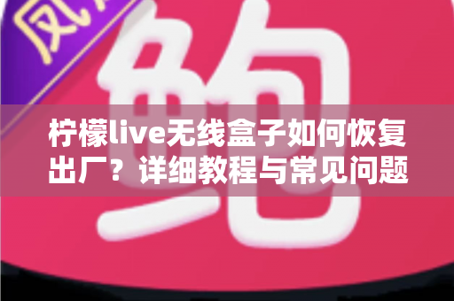 柠檬live无线盒子如何恢复出厂?详细教程与常见问题全解析 柠檬live无线盒子如何恢复出厂?详细教程与常见问题全解析