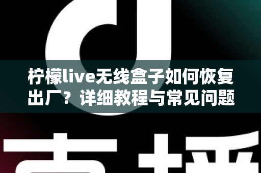 柠檬live无线盒子如何恢复出厂？详细教程与常见问题全解析