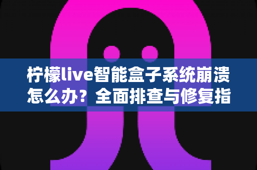 柠檬live智能盒子系统崩溃怎么办?全面排查与修复指南,让你的设备快速恢复正常运行 柠檬live智能盒子系统崩溃怎么办?全面排查与修复指南,让你的设备快速恢复正常运行