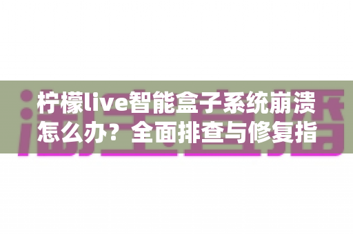 柠檬live智能盒子系统崩溃怎么办？全面排查与修复指南，让你的设备快速恢复正常运行