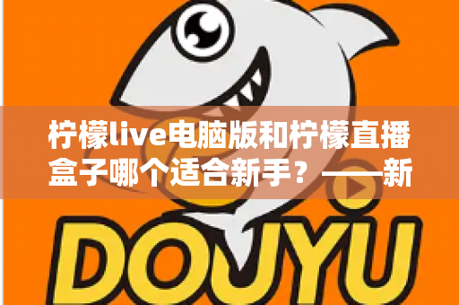 柠檬live电脑版和柠檬直播盒子哪个适合新手？——新手入门选择全攻略