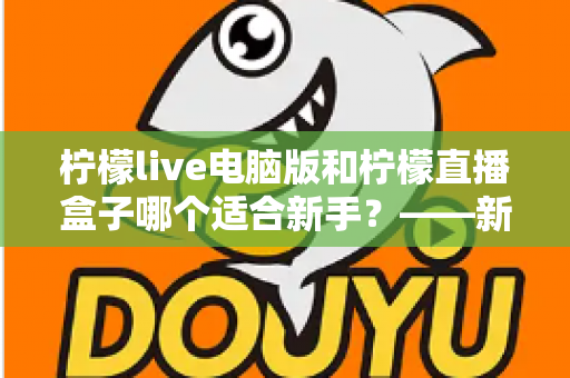 柠檬live电脑版和柠檬直播盒子哪个适合新手？——新手入门选择全攻略