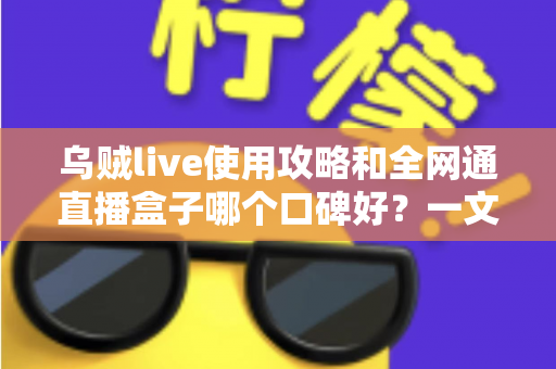 乌贼live使用攻略和全网通直播盒子哪个口碑好?一文读懂直播工具的选用与搭配技巧 乌贼live使用攻略和全网通直播盒子哪个口碑好?一文读懂直播工具的选用与搭配技巧
