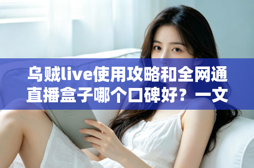 乌贼live使用攻略和全网通直播盒子哪个口碑好?一文读懂直播工具的选用与搭配技巧 乌贼live使用攻略和全网通直播盒子哪个口碑好?一文读懂直播工具的选用与搭配技巧