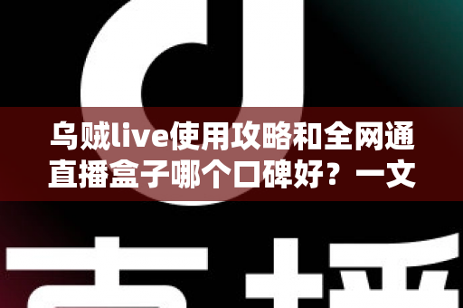 乌贼live使用攻略和全网通直播盒子哪个口碑好？一文读懂直播工具的选用与搭配技巧