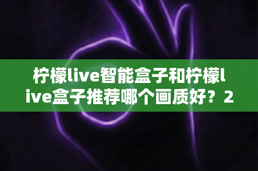 柠檬live智能盒子和柠檬live盒子推荐哪个画质好?2025最新选购指南全面解析 柠檬live智能盒子和柠檬live盒子推荐哪个画质好?2025最新选购指南全面解析