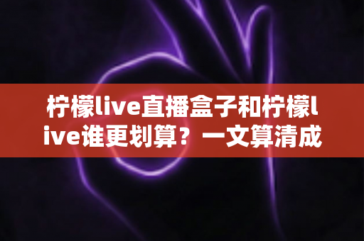 柠檬live直播盒子和柠檬live谁更划算?一文算清成本账,选对不花冤枉钱 柠檬live直播盒子和柠檬live谁更划算?一文算清成本账,选对不花冤枉钱