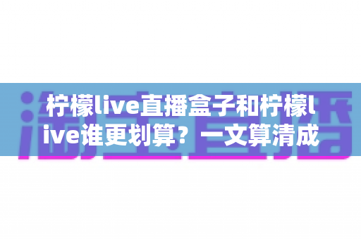 柠檬live直播盒子和柠檬live谁更划算?一文算清成本账,选对不花冤枉钱 柠檬live直播盒子和柠檬live谁更划算?一文算清成本账,选对不花冤枉钱