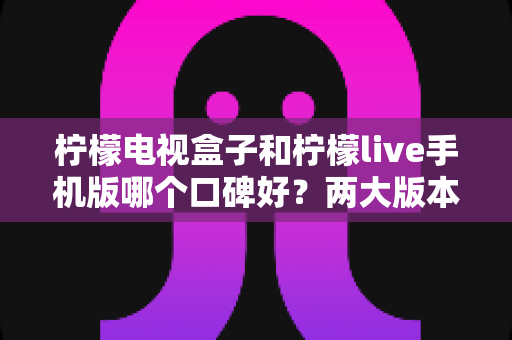 柠檬电视盒子和柠檬live手机版哪个口碑好?两大版本深度对比与选购全指南 柠檬电视盒子和柠檬live手机版哪个口碑好?两大版本深度对比与选购全指南