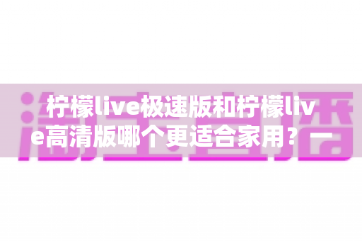 柠檬live极速版和柠檬live高清版哪个更适合家用？一文看懂两款版本差异，帮你选对不踩坑
