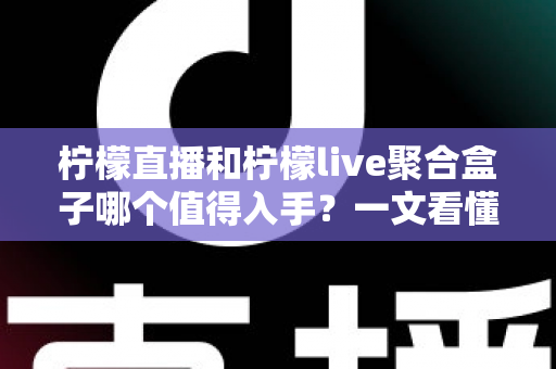 柠檬直播和柠檬live聚合盒子哪个值得入手？一文看懂选购要点与真实体验对比