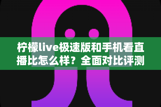 柠檬live极速版和手机看直播比怎么样？全面对比评测帮你选出最佳看播方式