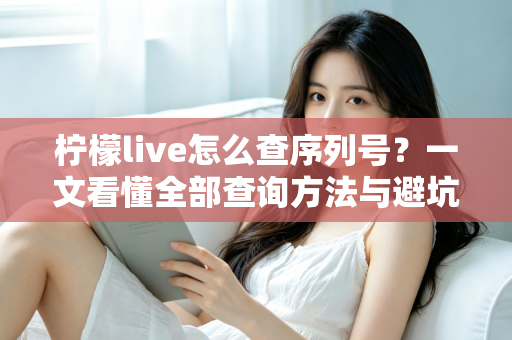 柠檬live怎么查序列号?一文看懂全部查询方法与避坑指南 柠檬live怎么查序列号?一文看懂全部查询方法与避坑指南