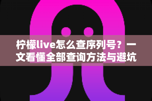 柠檬live怎么查序列号？一文看懂全部查询方法与避坑指南