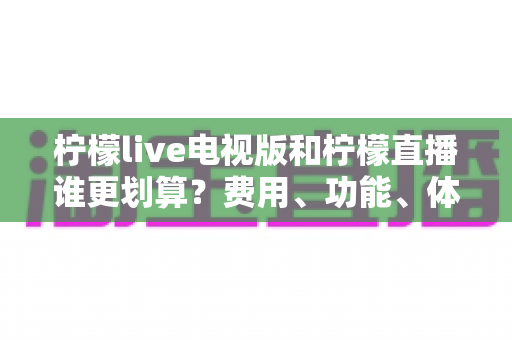 柠檬live电视版和柠檬直播谁更划算?费用、功能、体验全方位对比,看完这篇再决定充值不踩坑! 柠檬live电视版和柠檬直播谁更划算?费用、功能、体验全方位对比,看完这篇再决定充值不踩坑!