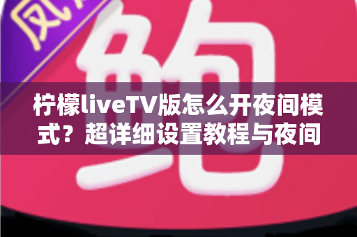 柠檬liveTV版怎么开夜间模式？超详细设置教程与夜间护眼观影全攻略