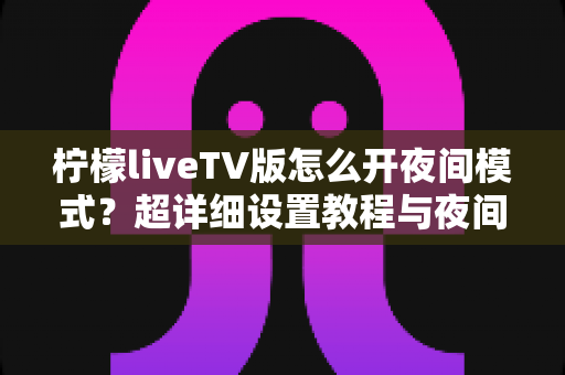 柠檬liveTV版怎么开夜间模式？超详细设置教程与夜间护眼观影全攻略