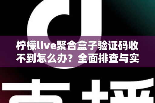柠檬live聚合盒子验证码收不到怎么办？全面排查与实用解决方案指南