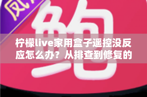 柠檬live家用盒子遥控没反应怎么办？从排查到修复的完整实用指南