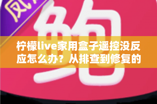 柠檬live家用盒子遥控没反应怎么办？从排查到修复的完整实用指南