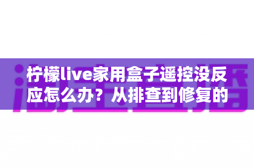 柠檬live家用盒子遥控没反应怎么办？从排查到修复的完整实用指南