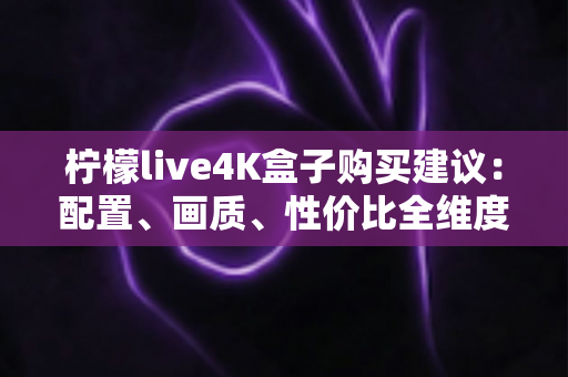 柠檬live4K盒子购买建议:配置、画质、性价比全维度解析,帮你避开选购陷阱 柠檬live4K盒子购买建议:配置、画质、性价比全维度解析,帮你避开选购陷阱