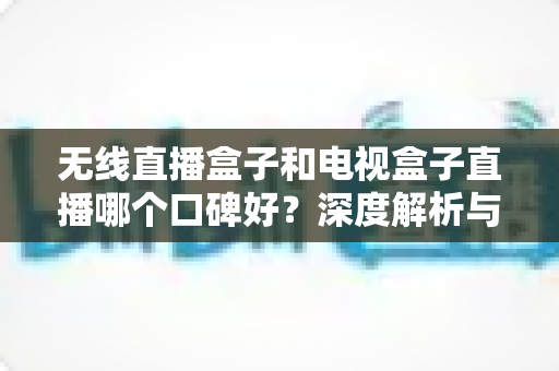无线直播盒子和电视盒子直播哪个口碑好?深度解析与选购全指南 无线直播盒子和电视盒子直播哪个口碑好?深度解析与选购全指南