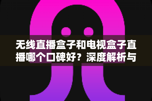无线直播盒子和电视盒子直播哪个口碑好?深度解析与选购全指南 无线直播盒子和电视盒子直播哪个口碑好?深度解析与选购全指南