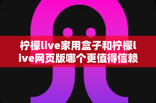 柠檬live家用盒子和柠檬live网页版哪个更值得信赖?一文读懂两者差异与选择建议 柠檬live家用盒子和柠檬live网页版哪个更值得信赖?一文读懂两者差异与选择建议