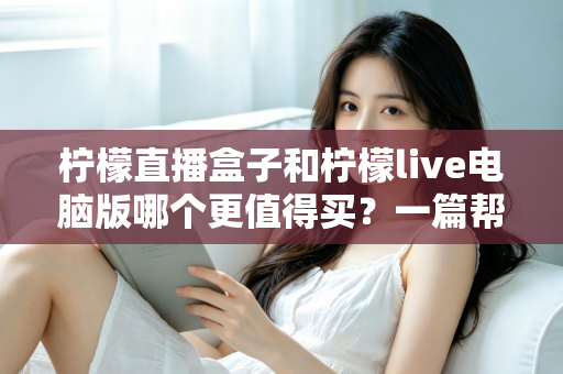 柠檬直播盒子和柠檬live电脑版哪个更值得买？一篇帮你彻底理清思路的实用选购指南
