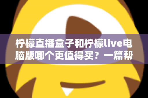 柠檬直播盒子和柠檬live电脑版哪个更值得买？一篇帮你彻底理清思路的实用选购指南