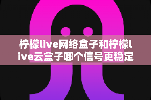 柠檬live网络盒子和柠檬live云盒子哪个信号更稳定？深度对比解析帮你选对家庭观影设备
