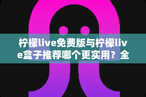 柠檬live免费版与柠檬live盒子推荐哪个更实用？全方位深度对比与选购指南