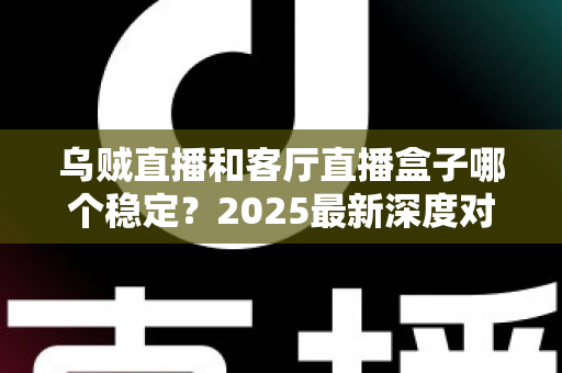 乌贼直播和客厅直播盒子哪个稳定？2025最新深度对比分析与选择指南