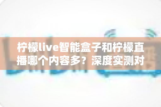柠檬live智能盒子和柠檬直播哪个内容多?深度实测对比解析,帮你找到内容最全的大屏观影方案 柠檬live智能盒子和柠檬直播哪个内容多?深度实测对比解析,帮你找到内容最全的大屏观影方案