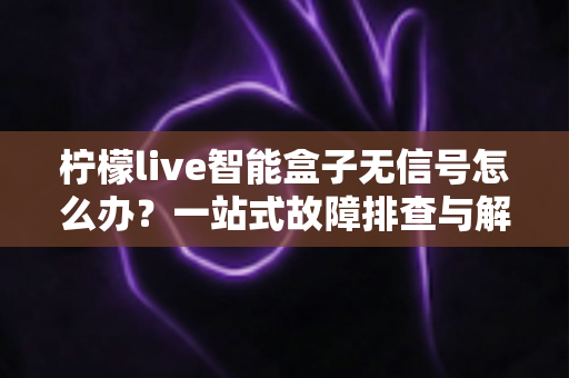 柠檬live智能盒子无信号怎么办？一站式故障排查与解决方案指南