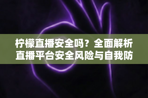 柠檬直播安全吗?全面解析直播平台安全风险与自我防护实用指南 柠檬直播安全吗?全面解析直播平台安全风险与自我防护实用指南