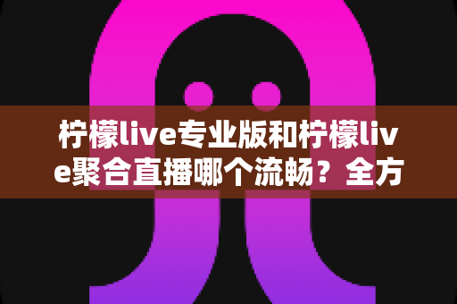 柠檬live专业版和柠檬live聚合直播哪个流畅?全方位深度对比帮你选出最适合自己的直播工具 柠檬live专业版和柠檬live聚合直播哪个流畅?全方位深度对比帮你选出最适合自己的直播工具