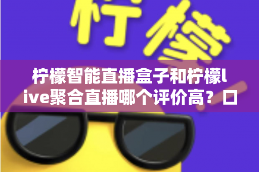 柠檬智能直播盒子和柠檬live聚合直播哪个评价高?口碑全面对比与选购指南一文读懂 柠檬智能直播盒子和柠檬live聚合直播哪个评价高?口碑全面对比与选购指南一文读懂