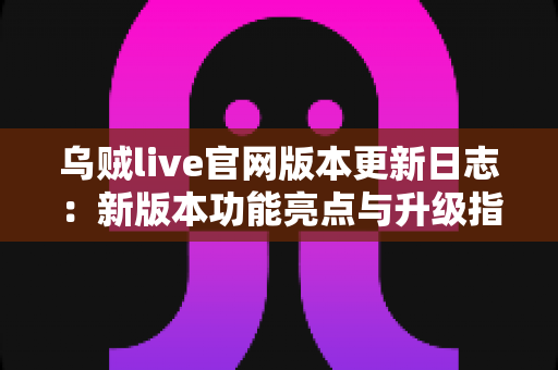 乌贼live官网版本更新日志:新版本功能亮点与升级指南全解析 乌贼live官网版本更新日志:新版本功能亮点与升级指南全解析