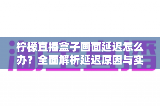 柠檬直播盒子画面延迟怎么办？全面解析延迟原因与实用解决技巧