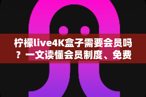 柠檬live4K盒子需要会员吗?一文读懂会员制度、免费功能与使用攻略 柠檬live4K盒子需要会员吗?一文读懂会员制度、免费功能与使用攻略