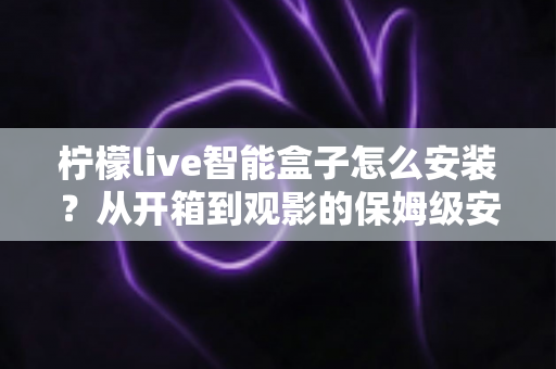 柠檬live智能盒子怎么安装?从开箱到观影的保姆级安装教程与避坑指南 柠檬live智能盒子怎么安装?从开箱到观影的保姆级安装教程与避坑指南