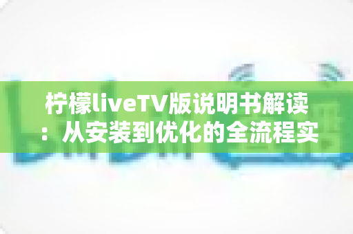 柠檬liveTV版说明书解读:从安装到优化的全流程实用指南 柠檬liveTV版说明书解读:从安装到优化的全流程实用指南