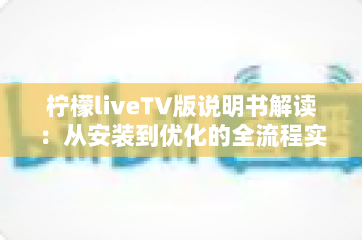 柠檬liveTV版说明书解读:从安装到优化的全流程实用指南 柠檬liveTV版说明书解读:从安装到优化的全流程实用指南