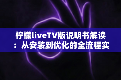 柠檬liveTV版说明书解读：从安装到优化的全流程实用指南