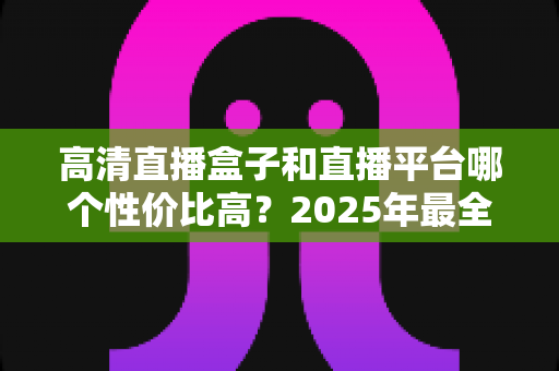 高清直播盒子和直播平台哪个性价比高?2025年最全选购对比指南,帮你省钱不踩坑 高清直播盒子和直播平台哪个性价比高?2025年最全选购对比指南,帮你省钱不踩坑